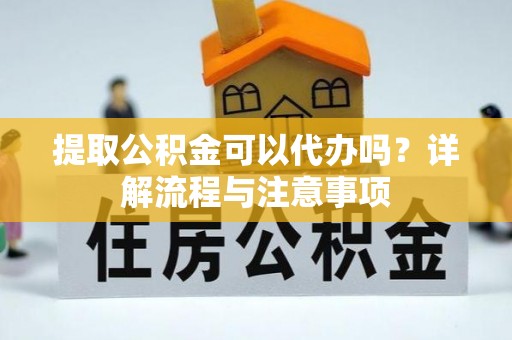 丰城提取公积金可以代办吗？详解流程与注意事项