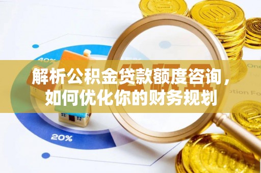 丰城解析公积金贷款额度咨询，如何优化你的财务规划