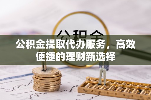 丰城公积金提取代办服务，高效便捷的理财新选择