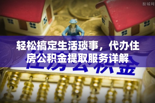 丰城轻松搞定生活琐事，代办住房公积金提取服务详解