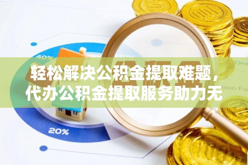 丰城轻松解决公积金提取难题，代办公积金提取服务助力无忧生活