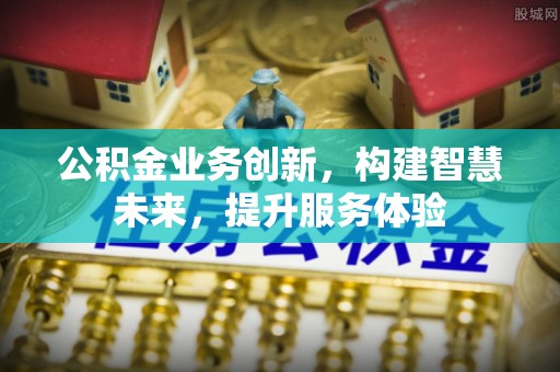 丰城公积金业务创新，构建智慧未来，提升服务体验