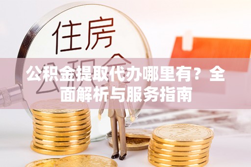 丰城公积金提取代办哪里有？全面解析与服务指南