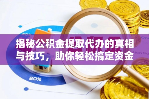 丰城揭秘公积金提取代办的真相与技巧，助你轻松搞定资金流动问题