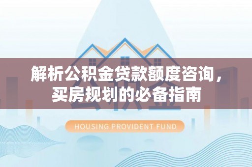 丰城解析公积金贷款额度咨询，买房规划的必备指南
