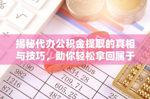 丰城揭秘代办公积金提取的真相与技巧，助你轻松拿回属于你的钱