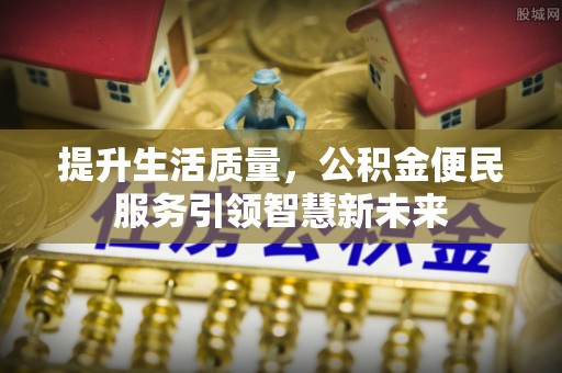 丰城提升生活质量，公积金便民服务引领智慧新未来