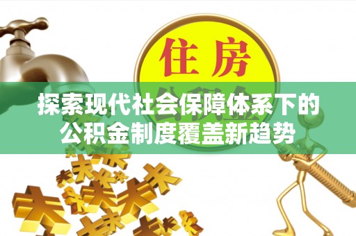 丰城探索现代社会保障体系下的公积金制度覆盖新趋势