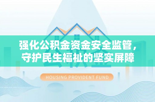 丰城强化公积金资金安全监管，守护民生福祉的坚实屏障
