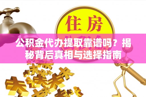 丰城公积金代办提取靠谱吗？揭秘背后真相与选择指南