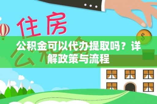 丰城公积金可以代办提取吗？详解政策与流程