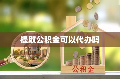 丰城提取公积金可以代办吗