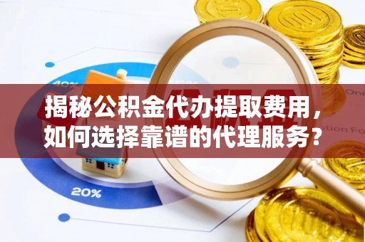 丰城揭秘公积金代办提取费用，如何选择靠谱的代理服务？