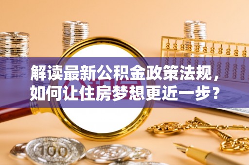 丰城解读最新公积金政策法规，如何让住房梦想更近一步？