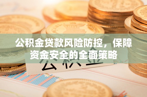 丰城公积金贷款风险防控，保障资金安全的全面策略
