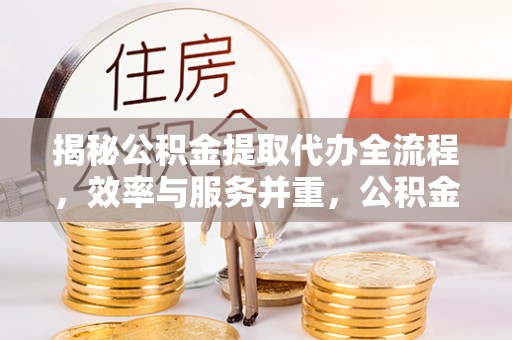 丰城揭秘公积金提取代办全流程，效率与服务并重，公积金提取代办要多久不再是难题