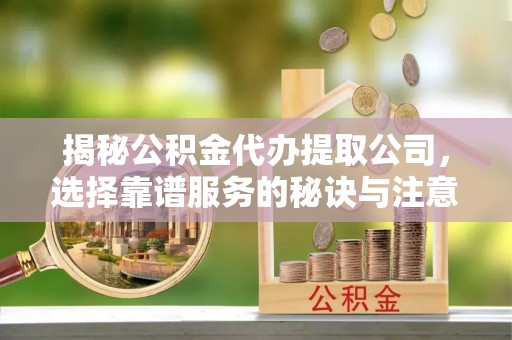 丰城揭秘公积金代办提取公司，选择靠谱服务的秘诀与注意事项