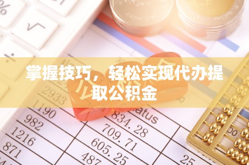 丰城掌握技巧，轻松实现代办提取公积金