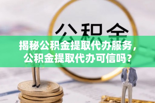 丰城揭秘公积金提取代办服务，公积金提取代办可信吗？