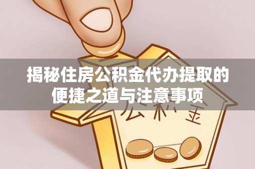 丰城揭秘住房公积金代办提取的便捷之道与注意事项