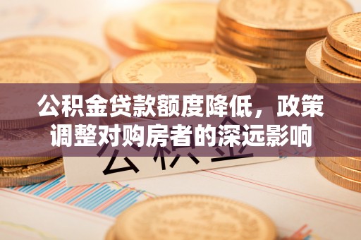 丰城公积金贷款额度降低，政策调整对购房者的深远影响