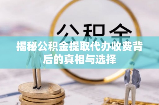 丰城揭秘公积金提取代办收费背后的真相与选择