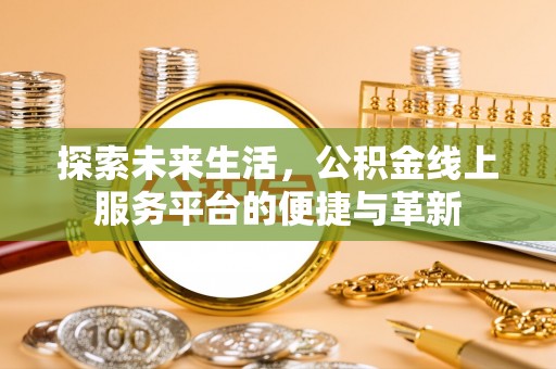 丰城探索未来生活，公积金线上服务平台的便捷与革新