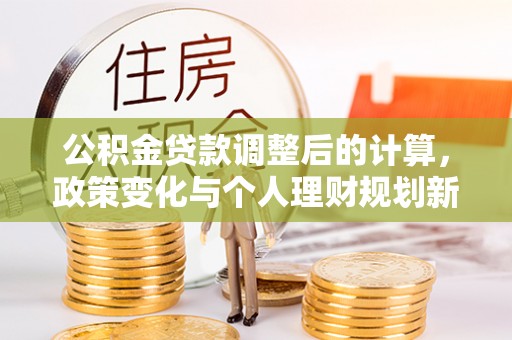 丰城公积金贷款调整后的计算，政策变化与个人理财规划新方向