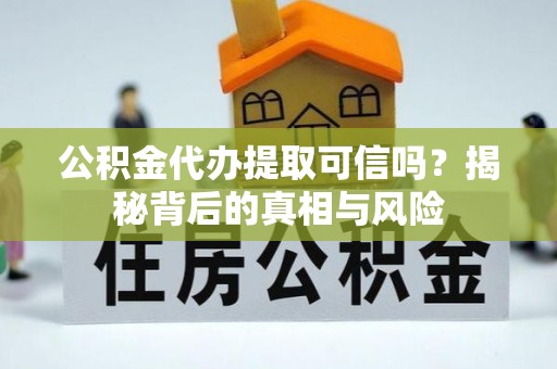 丰城公积金代办提取可信吗？揭秘背后的真相与风险