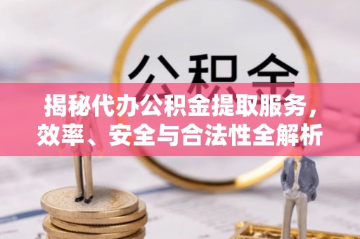 丰城揭秘代办公积金提取服务，效率、安全与合法性全解析