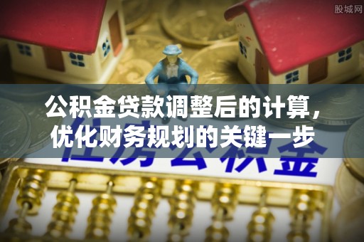 丰城公积金贷款调整后的计算，优化财务规划的关键一步