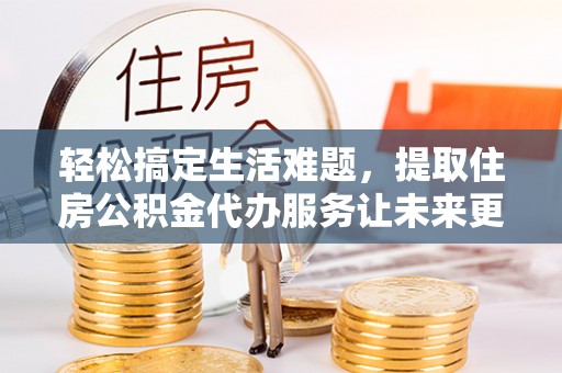 丰城轻松搞定生活难题，提取住房公积金代办服务让未来更安心