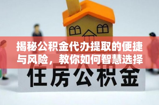 丰城揭秘公积金代办提取的便捷与风险，教你如何智慧选择