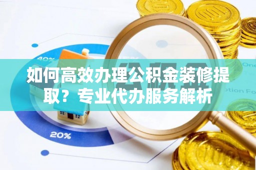 丰城如何高效办理公积金装修提取？专业代办服务解析