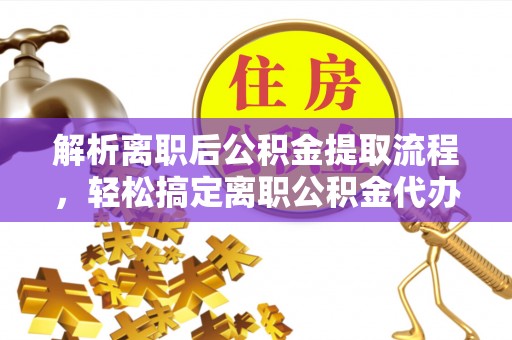 丰城解析离职后公积金提取流程，轻松搞定离职公积金代办提取手续