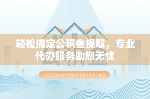 丰城轻松搞定公积金提取，专业代办服务助您无忧