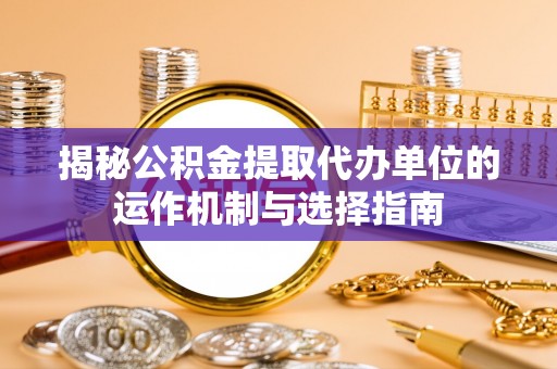 丰城揭秘公积金提取代办单位的运作机制与选择指南