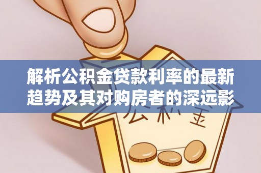 丰城解析公积金贷款利率的最新趋势及其对购房者的深远影响