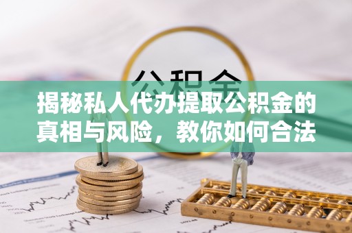 丰城揭秘私人代办提取公积金的真相与风险，教你如何合法高效操作
