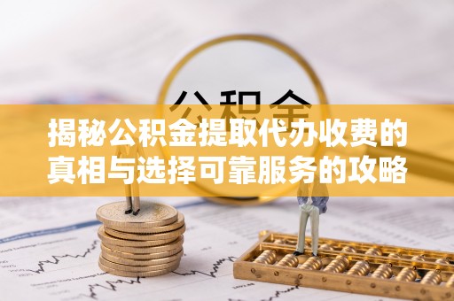 丰城揭秘公积金提取代办收费的真相与选择可靠服务的攻略