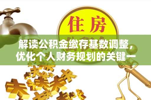 丰城解读公积金缴存基数调整，优化个人财务规划的关键一步