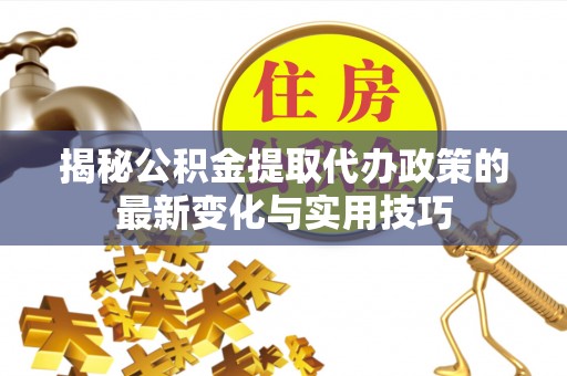 丰城揭秘公积金提取代办政策的最新变化与实用技巧