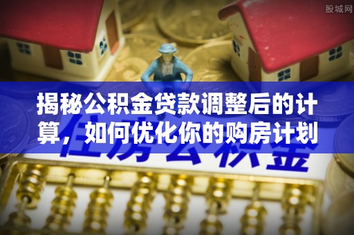 丰城揭秘公积金贷款调整后的计算，如何优化你的购房计划