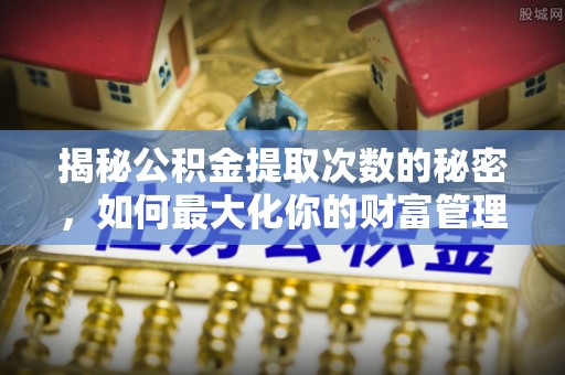 丰城揭秘公积金提取次数的秘密，如何最大化你的财富管理