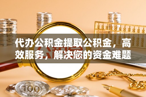 丰城代办公积金提取公积金，高效服务，解决您的资金难题
