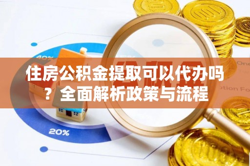 丰城住房公积金提取可以代办吗？全面解析政策与流程