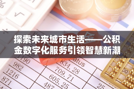 丰城探索未来城市生活——公积金数字化服务引领智慧新潮流