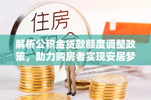 丰城解析公积金贷款额度调整政策，助力购房者实现安居梦想