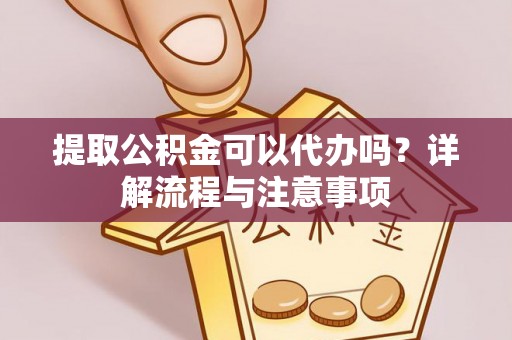 丰城提取公积金可以代办吗？详解流程与注意事项