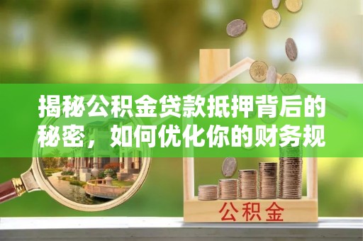 丰城揭秘公积金贷款抵押背后的秘密，如何优化你的财务规划